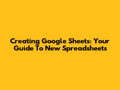 Creating Google Sheets: Your Guide To New Spreadsheets