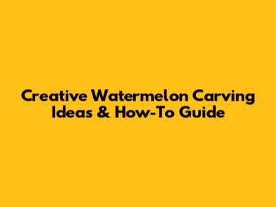 Creative Watermelon Carving Ideas & How-To Guide