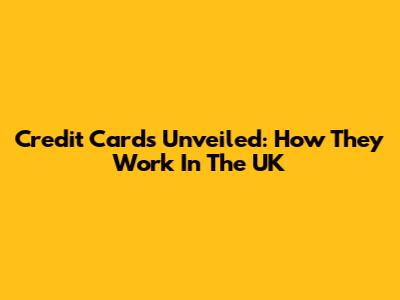 Credit Cards Unveiled: How They Work In The UK