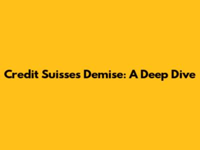 Credit Suisse's Demise: A Deep Dive