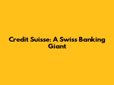 Credit Suisse: A Swiss Banking Giant