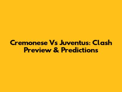 Cremonese Vs Juventus: Clash Preview & Predictions