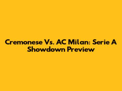 Cremonese Vs. AC Milan: Serie A Showdown Preview