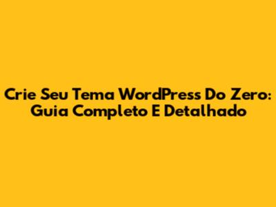 Crie Seu Tema WordPress Do Zero: Guia Completo E Detalhado