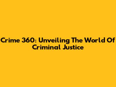 Crime 360: Unveiling The World Of Criminal Justice