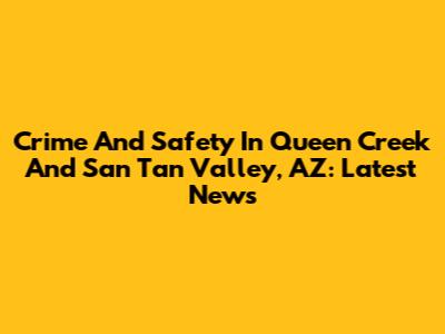 Crime And Safety In Queen Creek And San Tan Valley, AZ: Latest News