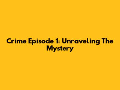 Crime Episode 1: Unraveling The Mystery