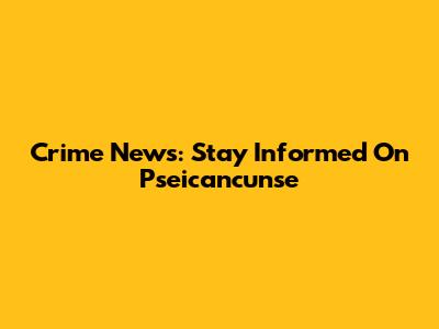 Crime News: Stay Informed On Pseicancunse