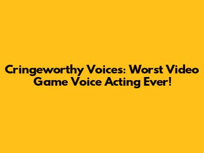 Cringeworthy Voices: Worst Video Game Voice Acting Ever!