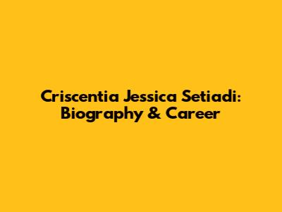 Criscentia Jessica Setiadi: Biography & Career