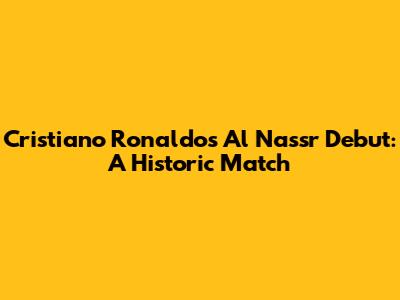 Cristiano Ronaldo's Al Nassr Debut: A Historic Match