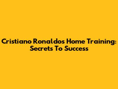 Cristiano Ronaldo's Home Training: Secrets To Success