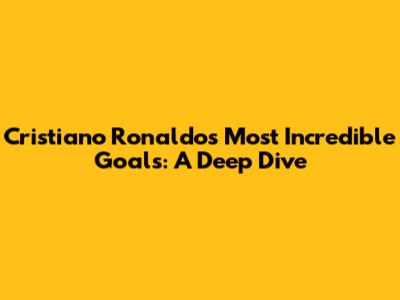 Cristiano Ronaldo's Most Incredible Goals: A Deep Dive