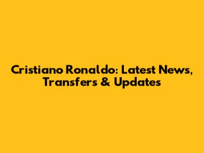 Cristiano Ronaldo: Latest News, Transfers & Updates