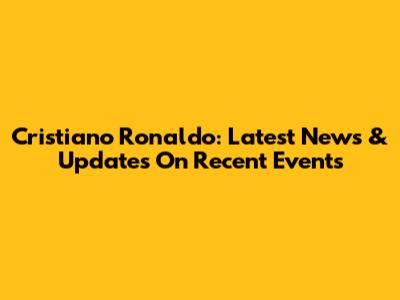 Cristiano Ronaldo: Latest News & Updates On Recent Events