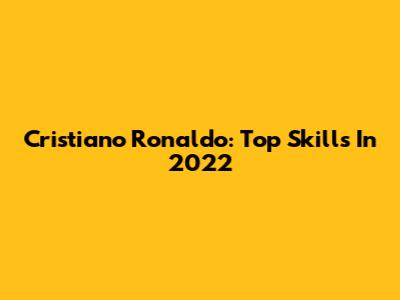 Cristiano Ronaldo: Top Skills In 2022