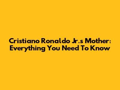 Cristiano Ronaldo Jr.'s Mother: Everything You Need To Know