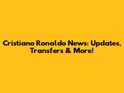 Cristiano Ronaldo News: Updates, Transfers & More!
