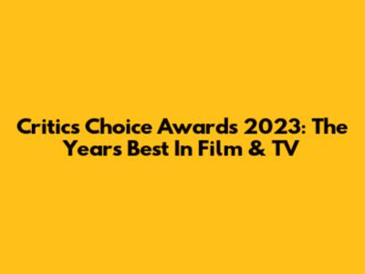 Critics Choice Awards 2023: The Year's Best In Film & TV