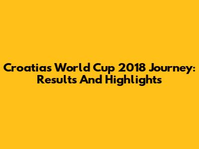 Croatia's World Cup 2018 Journey: Results And Highlights