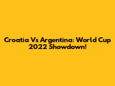 Croatia Vs Argentina: World Cup 2022 Showdown!