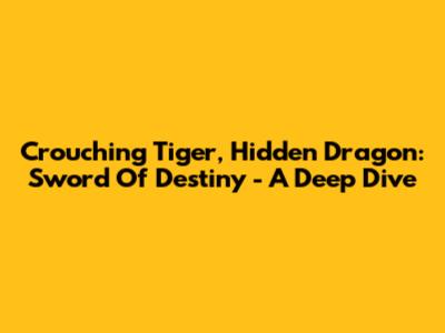 Crouching Tiger, Hidden Dragon: Sword Of Destiny - A Deep Dive