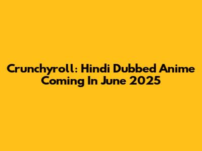 Crunchyroll: Hindi Dubbed Anime Coming In June 2025