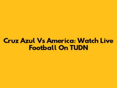 Cruz Azul Vs America: Watch Live Football On TUDN
