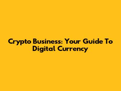 Crypto Business: Your Guide To Digital Currency