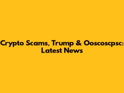 Crypto Scams, Trump & Ooscoscpsc: Latest News
