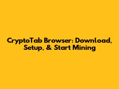 CryptoTab Browser: Download, Setup, & Start Mining