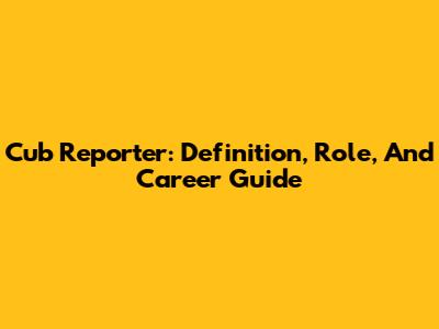 Cub Reporter: Definition, Role, And Career Guide