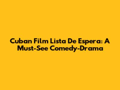 Cuban Film 'Lista De Espera': A Must-See Comedy-Drama