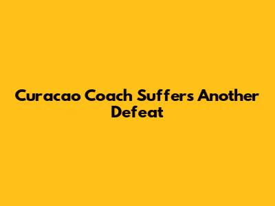 Curacao Coach Suffers Another Defeat