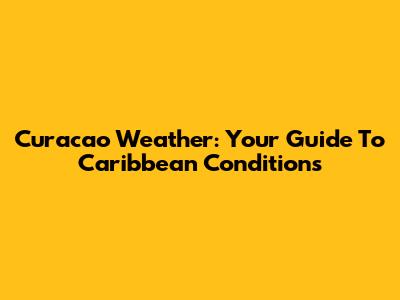 Curacao Weather: Your Guide To Caribbean Conditions