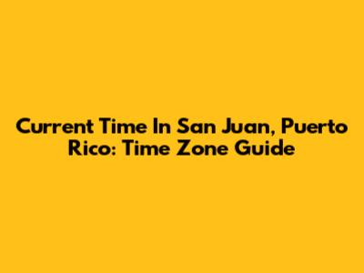 Current Time In San Juan, Puerto Rico: Time Zone Guide
