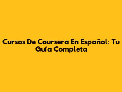 Cursos De Coursera En Español: Tu Guía Completa
