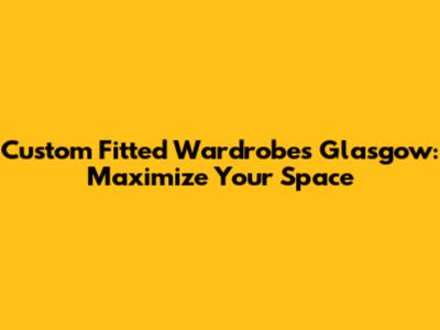 Custom Fitted Wardrobes Glasgow: Maximize Your Space