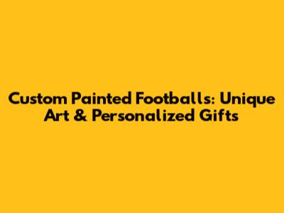 Custom Painted Footballs: Unique Art & Personalized Gifts