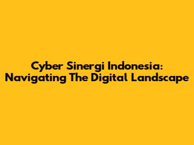 Cyber Sinergi Indonesia: Navigating The Digital Landscape