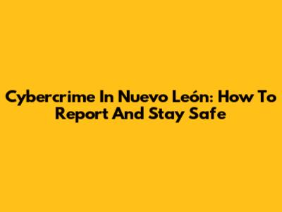 Cybercrime In Nuevo León: How To Report And Stay Safe
