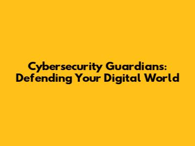 Cybersecurity Guardians: Defending Your Digital World