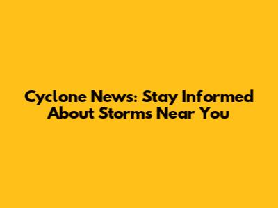 Cyclone News: Stay Informed About Storms Near You