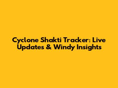 Cyclone Shakti Tracker: Live Updates & Windy Insights