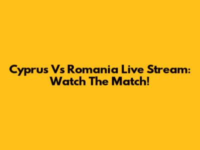Cyprus Vs Romania Live Stream: Watch The Match!