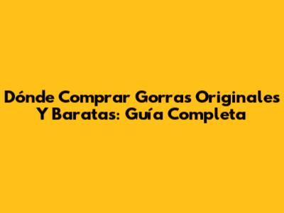 Dónde Comprar Gorras Originales Y Baratas: Guía Completa