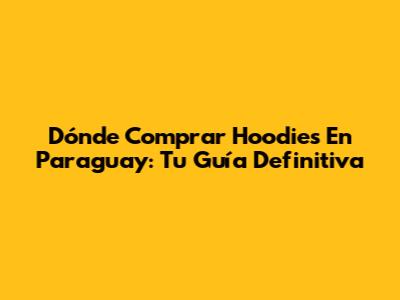 Dónde Comprar Hoodies En Paraguay: Tu Guía Definitiva