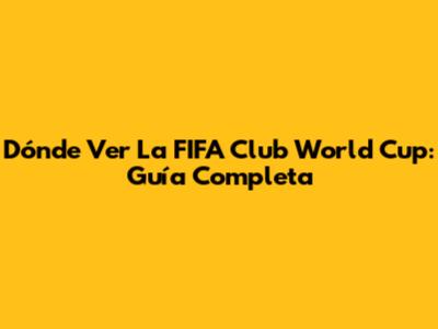 Dónde Ver La FIFA Club World Cup: Guía Completa