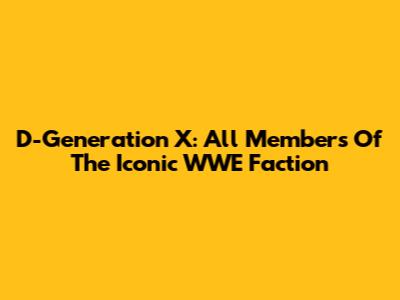 D-Generation X: All Members Of The Iconic WWE Faction