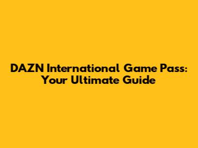 DAZN International Game Pass: Your Ultimate Guide